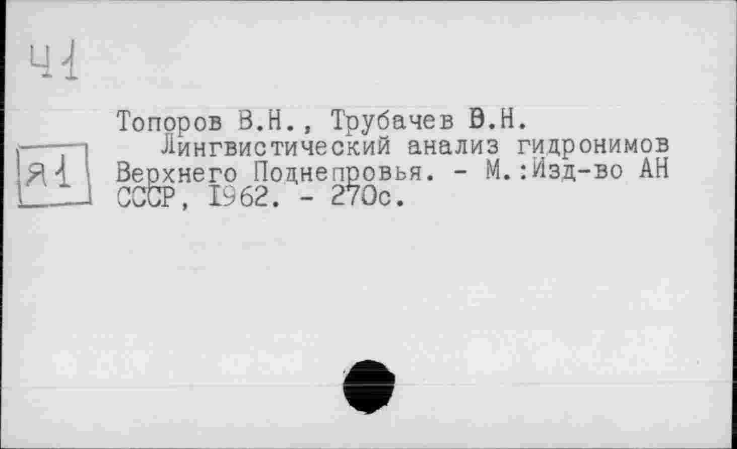 ﻿Топоров В.H., Трубачев 0.Н.
Лингвистический анализ гидронимов Верхнего Поцнепровья. - М.:Изд-во АН СССР, 1962. - 270с.